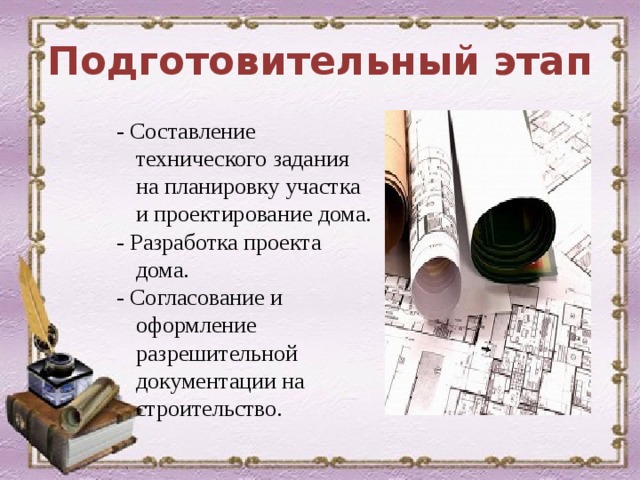 Подготовительный этап - Составление технического задания на планировку участка и проектирование дома. - Разработка проекта дома. - Согласование и оформление разрешительной документации на строительство. 