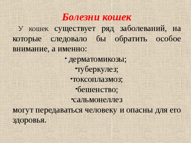 Болезни кошек  У кошек  существует ряд заболеваний, на которые следовало бы обратить особое внимание, а именно:  дерматомикозы; туберкулез; токсоплазмоз; бешенство; сальмонеллез могут передаваться человеку и опасны для его здоровья. 