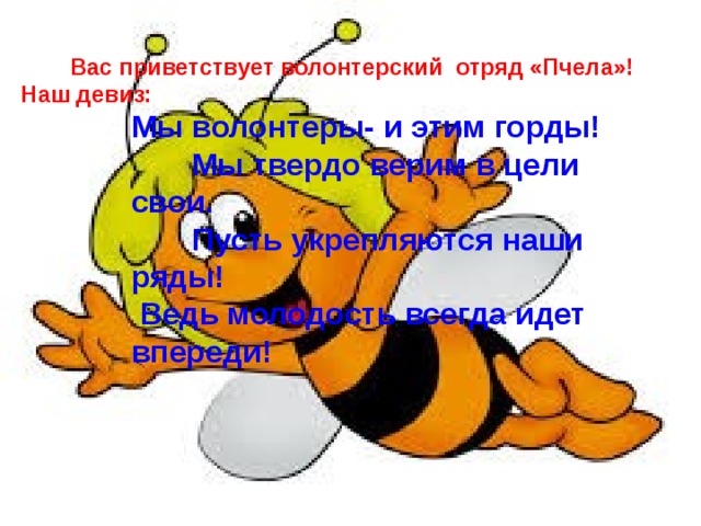  Вас приветствует волонтерский отряд «Пчела»! Наш девиз:  Мы волонтеры- и этим горды!  Мы твердо верим в цели свои.  Пусть укрепляются наши ряды!  Ведь молодость всегда идет впереди!   Наш девиз:  Мы волонтеры- и этим горды!  Мы твердо верим в цели свои.  Пусть укрепляются наши ряды!  Ведь молодость всегда идет впереди! 