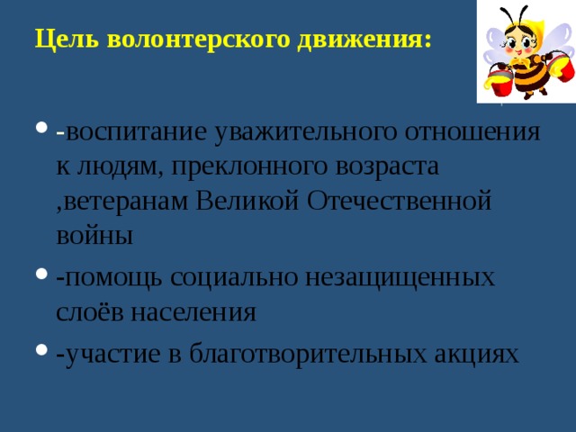 Цель волонтерского движения:   - воспитание уважительного отношения к людям, преклонного возраста ,ветеранам Великой Отечественной войны -помощь социально незащищенных слоёв населения -участие в благотворительных акциях 