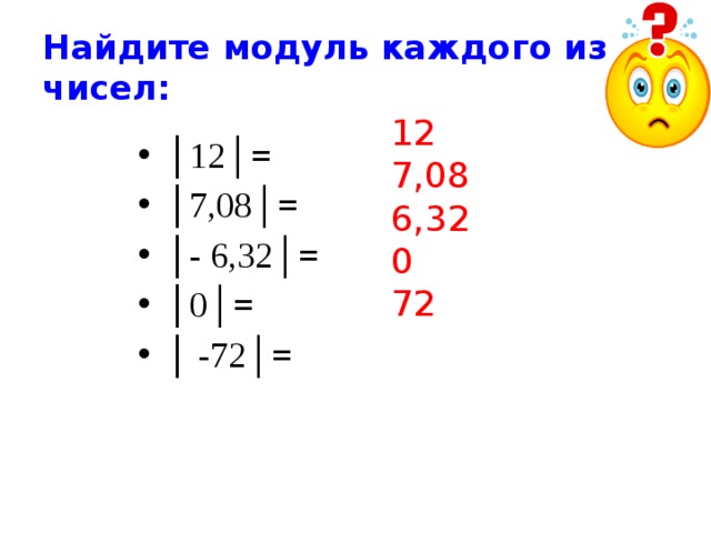 Найдите модуль каждого из чисел: 12 7,08 6,32 0 72 │ 12 │= │ 7,08 │= │ - 6,32 │= │ 0 │= │ -72 │= 