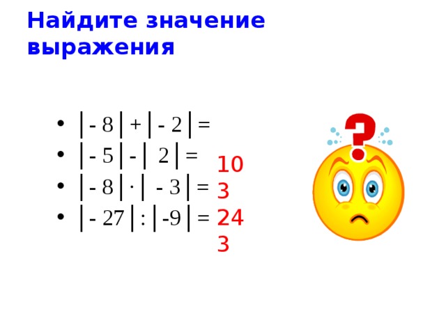 Найдите значение выражения │ - 8│+│- 2│= │ - 5│-│ 2│= │ - 8│∙│ - 3│= │ - 27│:│-9│= 10 3 24 3 