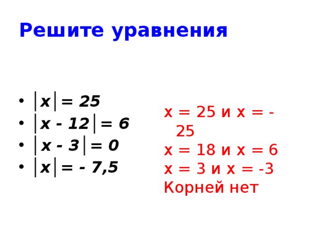 Решите уравнения х = 25 и х = - 25 х = 18 и х = 6 х = 3 и х = -3 Корней нет │ х│= 25 │ х - 12│= 6 │ х - 3│= 0 │ х│= - 7,5 