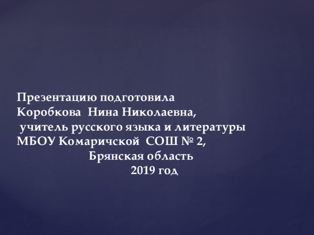 Презентацию подготовила Коробкова Нина Николаевна,  учитель русского языка и литературы МБОУ Комаричской СОШ № 2, Брянская область 2019 год 