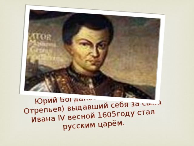 Юрий Богданович (Григорий Отрепьев) выдавший себя за сына Ивана IV весной 1605году стал русским царём. 