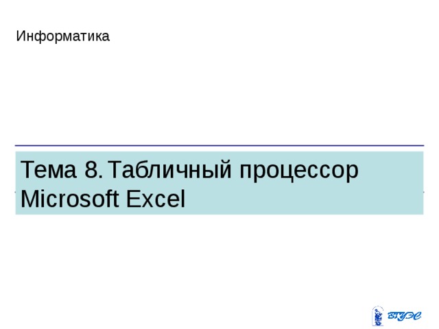 Информатика Тема 8.  Табличный процессор M icrosoft Excel 