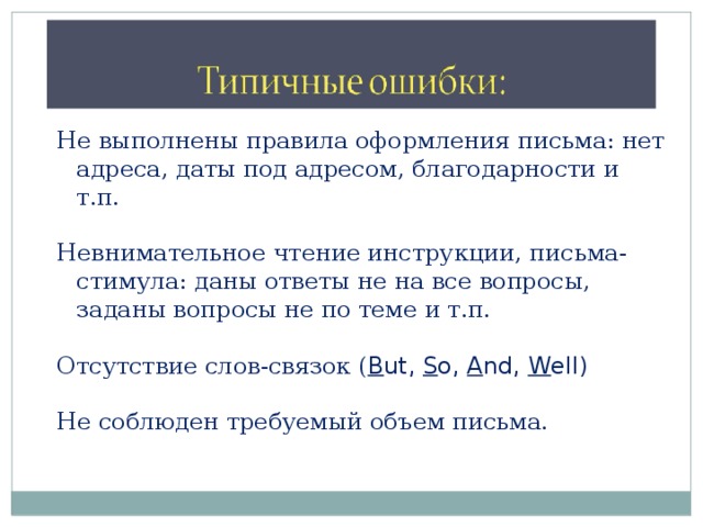 Не выполнены правила оформления письма: нет адреса, даты под адресом, благодарности и т.п. Невнимательное чтение инструкции, письма-стимула: даны ответы не на все вопросы, заданы вопросы не по теме и т.п. Отсутствие слов-связок ( B ut, S o, A nd, W ell) Не соблюден требуемый объем письма. 