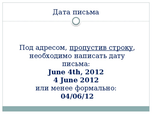 Дата письма Под адресом, пропустив строку , необходимо написать дату письма:  June 4th, 2012  4 June 2012   или менее формально:  04/06/12 