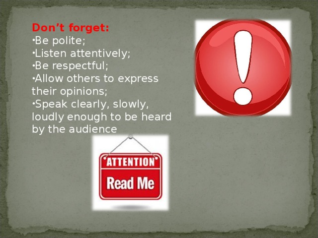 Don’t forget: Be polite; Listen attentively; Be respectful; Allow others to express their opinions; Speak clearly, slowly, loudly enough to be heard by the audience 