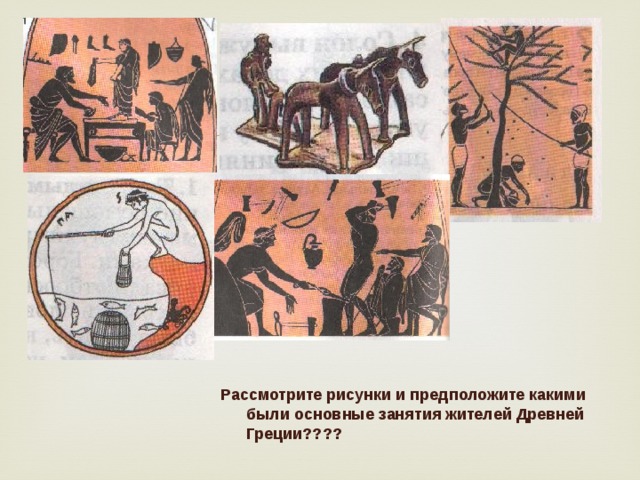 Рассмотрите рисунки и предположите какими были основные занятия жителей Древней Греции????