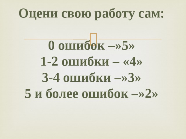 Оцени свою работу сам:   0 ошибок –»5»  1-2 ошибки – «4»  3-4 ошибки –»3»  5 и более ошибок –»2»