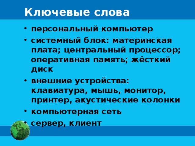 Ключевые слова персональный компьютер системный блок: материнская плата; центральный процессор; оперативная память; жёсткий диск внешние устройства: клавиатура, мышь, монитор, принтер, акустические колонки компьютерная сеть сервер, клиент 