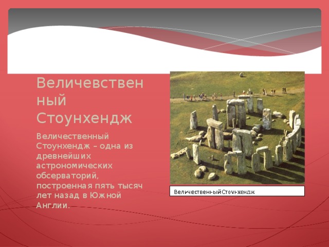 Величевственный Стоунхендж Величественный Стоунхендж – одна из древнейших астрономических обсерваторий, построенная пять тысяч лет назад в Южной Англии.