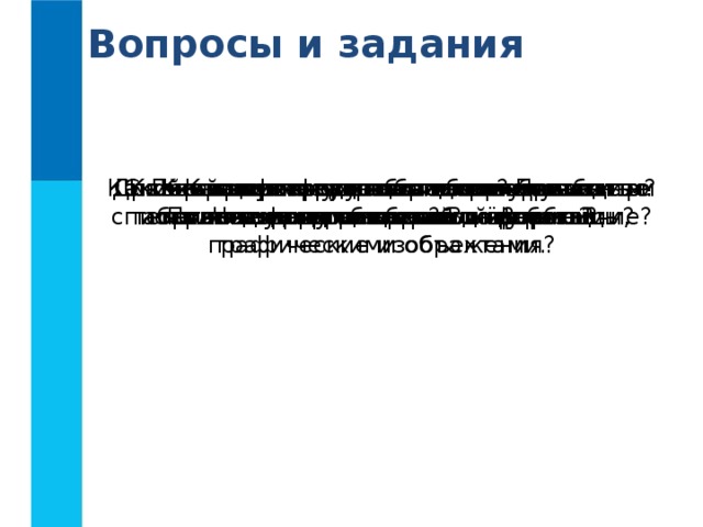 Вопросы и задания С какой целью разработчики включают в текстовые документы списки, таблицы, графические изображения? Для чего используются списки? Приведите примеры. Сравните нумерованные и маркированные списки. Что у них общего? В чём различие? Какой список называется многоуровневым? Приведите пример такого списка? Какая информация может быть организована в табличной форме? Какие преимущества обеспечивает табличное представление информации? Каких правил следует придерживаться при оформлении таблиц? Какие графические объекты могут быть включены в текстовый документ? Перечислите основные возможности текстовых процессоров по работе с графическими объектами. 