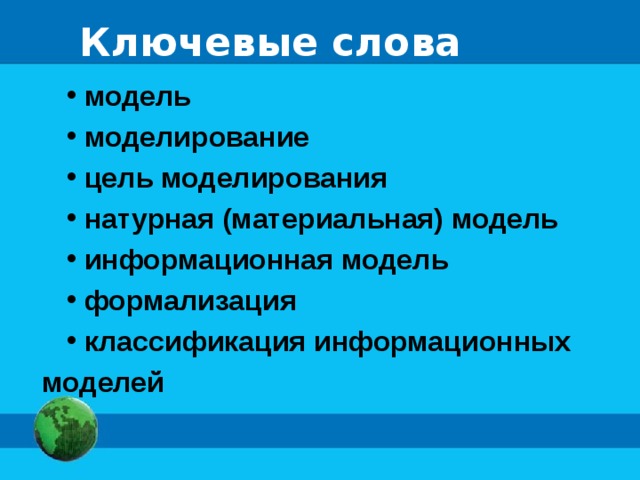 Ключевые слова  модель  моделирование  цель моделирования  натурная (материальная) модель  информационная модель  формализация  классификация информационных моделей 