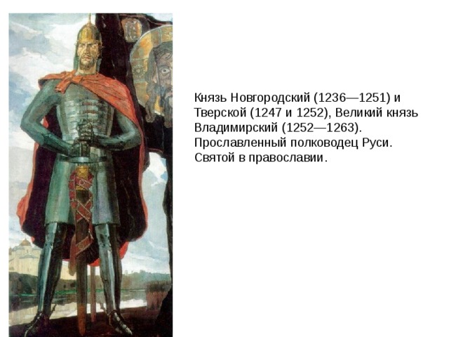 Князь Новгородский (1236—1251) и Тверской (1247 и 1252), Великий князь Владимирский (1252—1263). Прославленный полководец Руси. Святой в православии. 