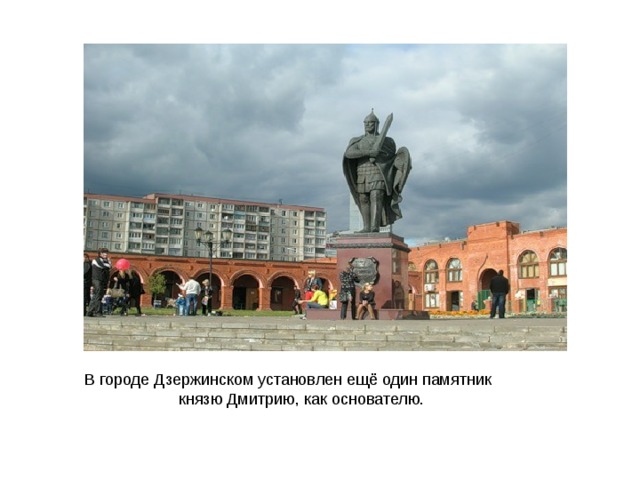 В городе Дзержинском установлен ещё один памятник  князю Дмитрию, как основателю. 