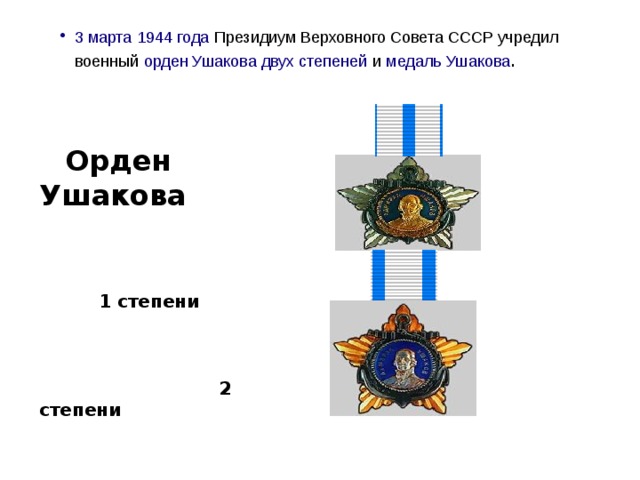 3 марта   1944 года   Президиум Верховного Совета СССР учредил военный   орден Ушакова двух степеней   и   медаль Ушакова .  Орден Ушакова   1 степени     2 степени 