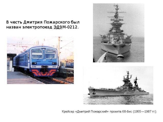 В честь Дмитрия Пожарского был назван электропоезд  ЭД9 М-0212. Крейсер « Дмитрий Пожарский » проекта 68-бис (1955 — 1987 гг.). 
