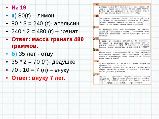 № 19 а) 80(г) – лимон 80 * 3 = 240 (г)- апельсин 240 * 2 = 480 (г) – гранат Ответ: масса граната 480 граммов. б) 35 лет - отцу 35 * 2 = 70 (л)- дедушке 70 : 10 = 7 (л) – внуку Ответ: внуку 7 лет. 