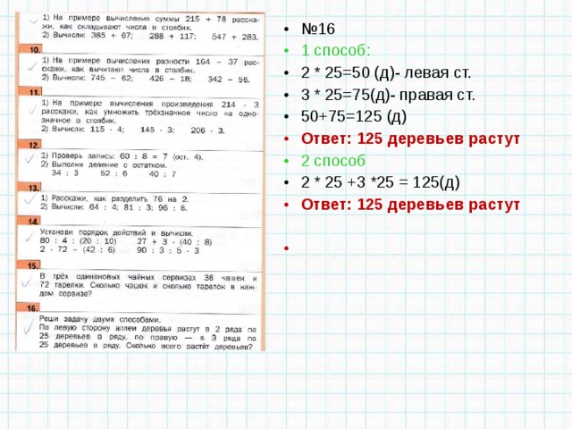 № 16 1 способ: 2 * 25=50 (д)- левая ст. 3 * 25=75(д)- правая ст. 50+75=125 (д) Ответ: 125 деревьев растут 2 способ 2 * 25 +3 *25 = 125(д) Ответ: 125 деревьев растут    