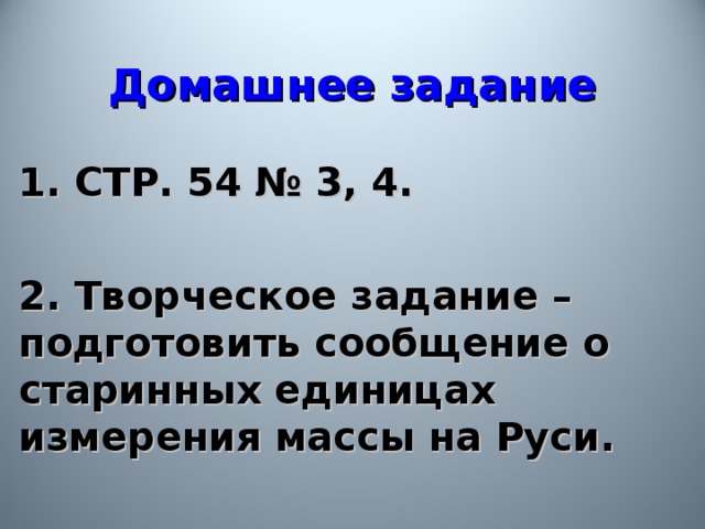 Домашнее задание 1. СТР. 54 № 3, 4.  2. Творческое задание – подготовить сообщение о старинных единицах измерения массы на Руси. 