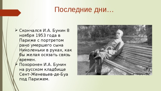 Последние дни…   Скончался И.А. Бунин 8 ноября 1953 года в Париже с портретом рано умершего сына Николеньки в руках, как бы желая осязать связь времен. Похоронен И.А. Бунин на русском кладбище Сент-Женевьев-де-Буа под Парижем. 