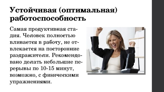 Устойчивая (оптимальная) работоспособность Самая про­дук­тив­ная ста­дия. Че­ло­век пол­но­стью вли­ва­ет­ся в ра­бо­ту, не от­вле­ка­ет­ся на по­сто­рон­ние раз­дра­жи­те­ли. Ре­ко­мен­до­ва­но де­лать неболь­шие пе­ре­ры­вы по 10-15 минут, воз­мож­но, с фи­зи­че­ски­ми упраж­не­ни­я­ми. 