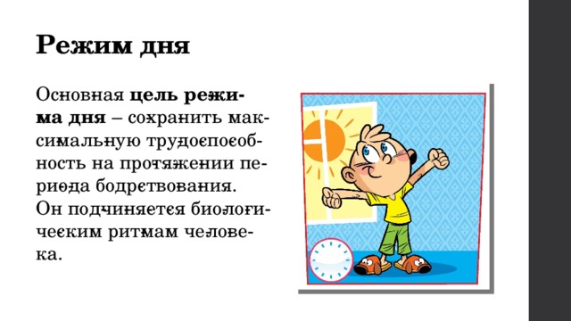 Режим дня Ос­нов­ная  цель ре­жи­ма дня  – со­хра­нить мак­си­маль­ную тру­до­спо­соб­ность на про­тя­же­нии пе­ри­о­да бодр­ство­ва­ния. Он под­чи­ня­ет­ся био­ло­ги­че­ским рит­мам че­ло­ве­ка. 