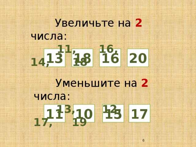  Увеличьте на 2 числа:  11, 16, 14, 18 13 18 16 20  Уменьшите на 2  числа:  13, 12, 17, 19 11 10 15 17  