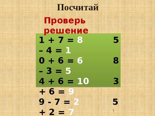 Посчитай Проверь решение 1 + 7 = 8 5 – 4 = 1 0 + 6 = 6 8 – 3 = 5 4 + 6 = 10 3 + 6 = 9 9 - 7 = 2 5 + 2 = 7 5 - 3 = 2 10 – 6 = 4  