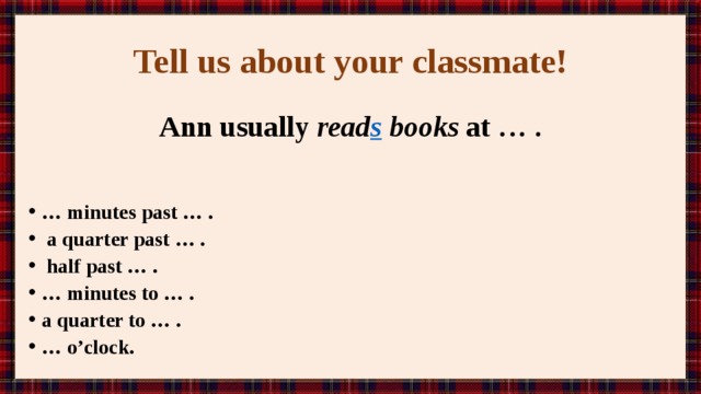 Tell us about your classmate! Ann usually read s books at … .  … minutes past … .  a quarter past … .  half past … . … minutes to … . a quarter to … . … o’clock. 