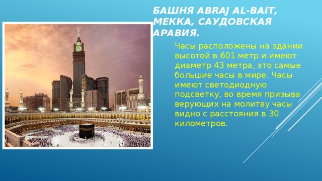 Башня Abraj al-Bait, Мекка, Саудовская Аравия. Вставка рисунка Часы расположены на здании высотой в 601 метр и имеют диаметр 43 метра, это самые большие часы в мире. Часы имеют светодиодную подсветку, во время призыва верующих на молитву часы видно с расстояния в 30 километров. 