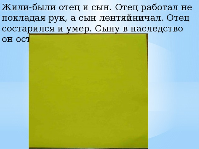 Жили-были отец и сын. Отец работал не покладая рук, а сын лентяйничал. Отец состарился и умер. Сыну в наследство он оставил участок земли. 