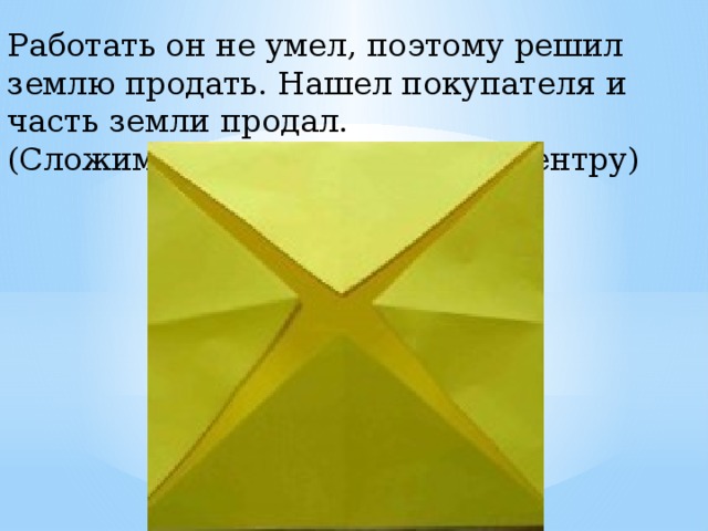 Работать он не умел, поэтому решил землю продать. Нашел покупателя и часть земли продал. (Сложим все углы квадрата к центру) 