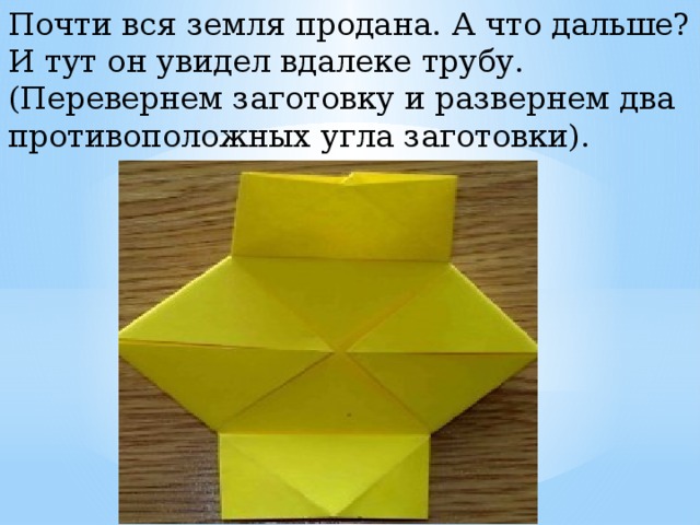 Почти вся земля продана. А что дальше? И тут он увидел вдалеке трубу. (Перевернем заготовку и развернем два противоположных угла заготовки). 