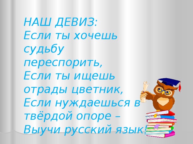НАШ ДЕВИЗ:  Если ты хочешь судьбу переспорить,  Если ты ищешь отрады цветник,  Если нуждаешься в твёрдой опоре –  Выучи русский язык! 