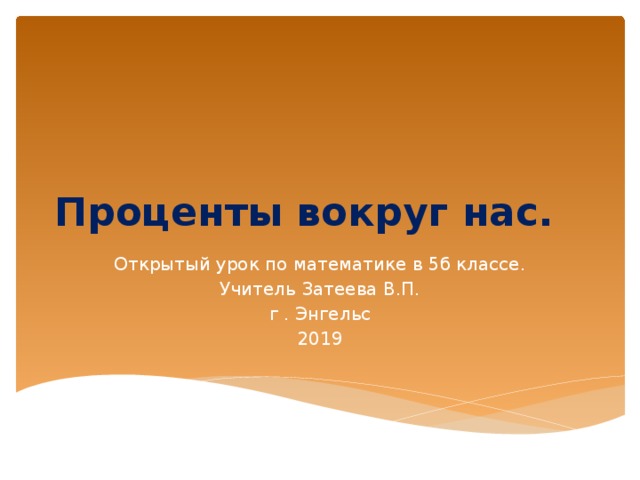 Проценты вокруг нас. Открытый урок по математике в 5б классе. Учитель Затеева В.П. г . Энгельс 2019 