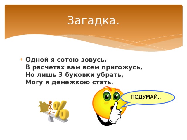 Загадка. Одной я сотою зовусь,  В расчетах вам всем пригожусь,  Но лишь 3 буковки убрать,  Могу я денежкою стать .   ПОДУМАЙ… 