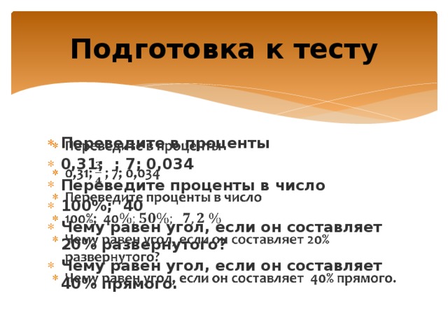 Подготовка к тесту Переведите в проценты 0,31; ; 7; 0,034 Переведите проценты в число 100%; 40 Чему равен угол, если он составляет 20% развернутого? Чему равен угол, если он составляет 40% прямого.   