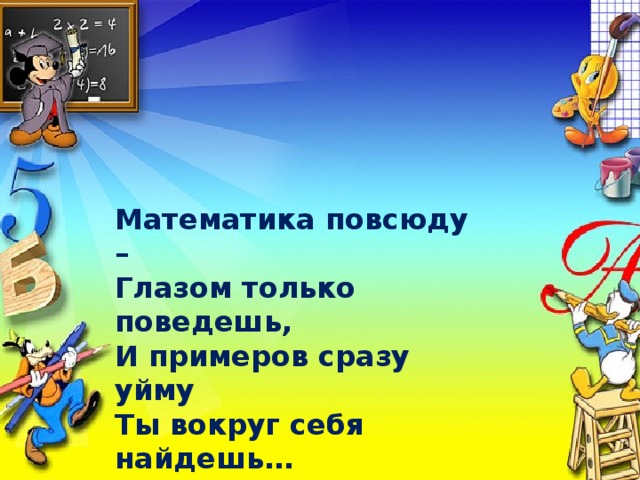 Математика повсюду –  Глазом только поведешь,  И примеров сразу уйму  Ты вокруг себя найдешь… Математика повсюду –  Глазом только поведешь,  И примеров сразу уйму  Ты вокруг себя найдешь… 