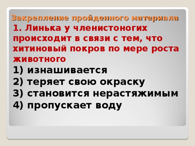 Закрепление пройденного материала 1. Линька у членистоногих происходит в связи с тем, что хитиновый покров по мере роста животного 1) изнашивается 2) теряет свою окраску 3) становится нерастяжимым 4) пропускает воду 