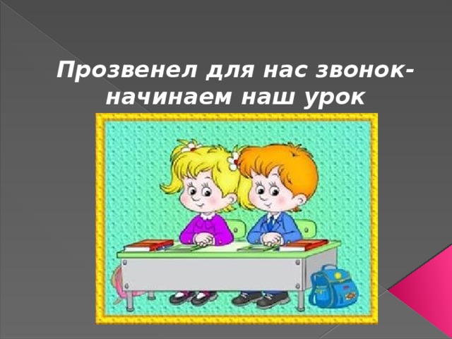 Прозвенел для нас звонок-  начинаем наш урок