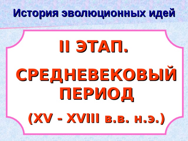 История эволюционных идей ІІ ЭТАП. СРЕДНЕВЕКОВЫЙ ПЕРИОД (Х V - Х V ІІІ в.в. н.э.) 