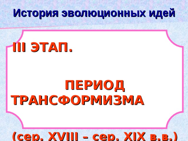 История эволюционных идей ІІІ ЭТАП. ПЕРИОД ТРАНСФОРМИЗМА (сер. Х V ІІІ – сер. ХІХ в.в.) 