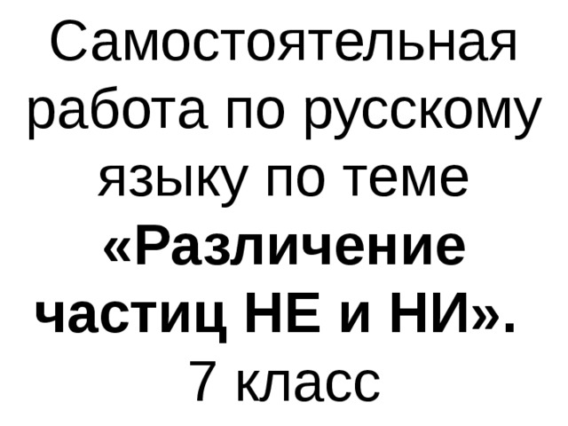 Самостоятельная работа по русскому языку по теме «Различение частиц НЕ и НИ». 7 класс 