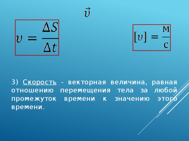 3) Скорость - векторная величина, равная отношению перемещения тела за любой промежуток времени к значению этого времени.   