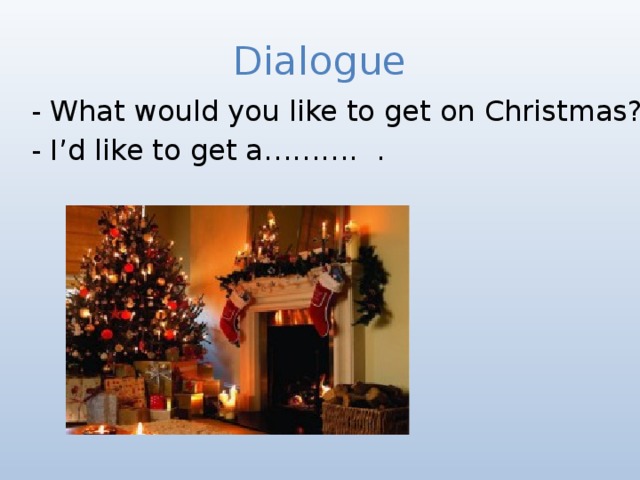 Dialogue - What would you like to get on Christmas? - I’d like to get a………. . 