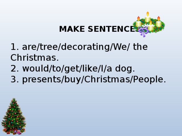  MAKE SENTENCES 1. are/tree/decorating/We/ the Christmas.  2. would/to/get/like/I/a dog.  3. presents/buy/Christmas/People. 