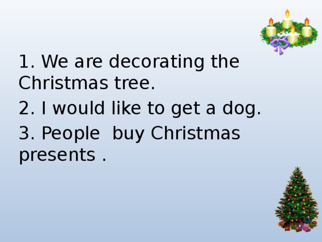 1. We are decorating the Christmas tree. 2. I would like to get a dog. 3. People buy Christmas presents . 